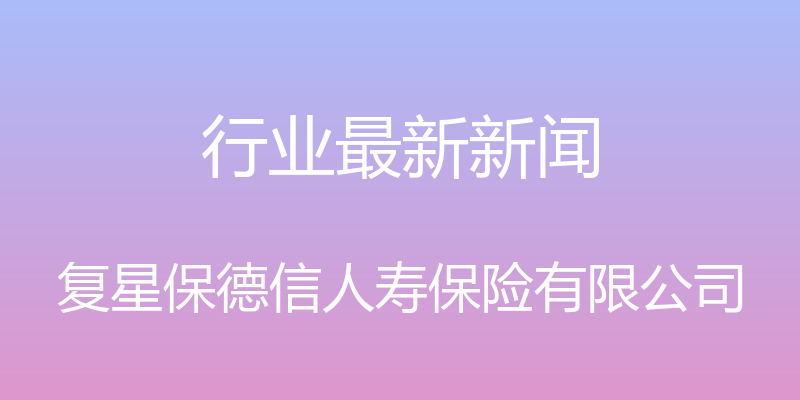 行业最新新闻 - 复星保德信人寿保险有限公司