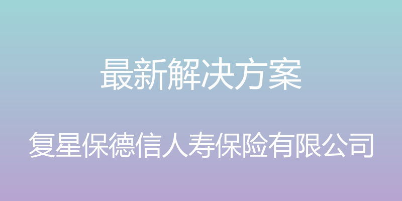 最新解决方案 - 复星保德信人寿保险有限公司